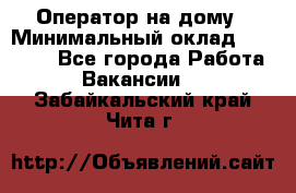 Оператор на дому › Минимальный оклад ­ 40 000 - Все города Работа » Вакансии   . Забайкальский край,Чита г.